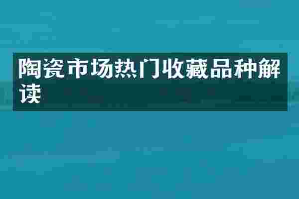 陶瓷市场热门收藏品种解读