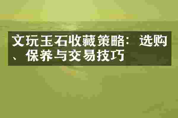 文玩玉石收藏策略：选购、保养与交易技巧