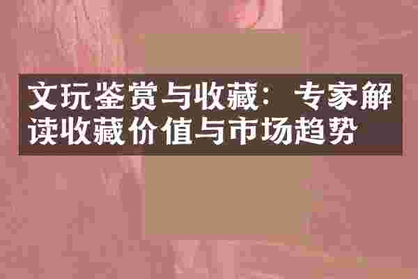 文玩鉴赏与收藏：专家解读收藏价值与市场趋势