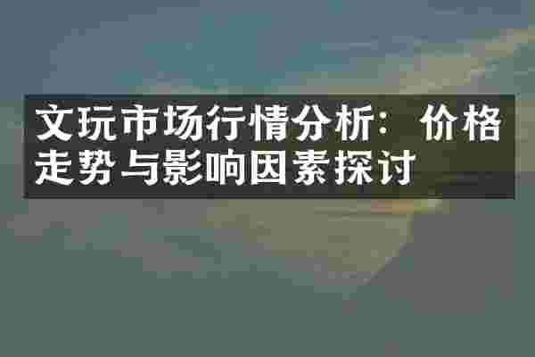 文玩市场行情分析：价格走势与影响因素探讨
