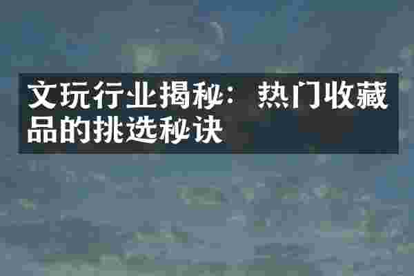 文玩行业揭秘：热门收藏品的挑选秘诀