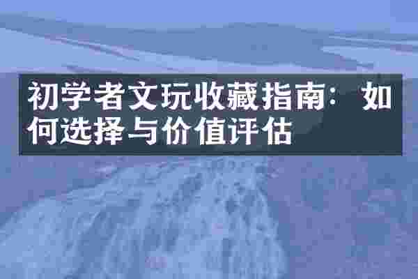 初学者文玩收藏指南：如何选择与价值评估