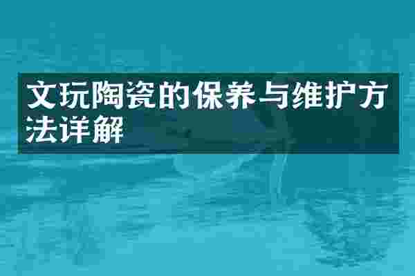 文玩陶瓷的保养与维护方法详解