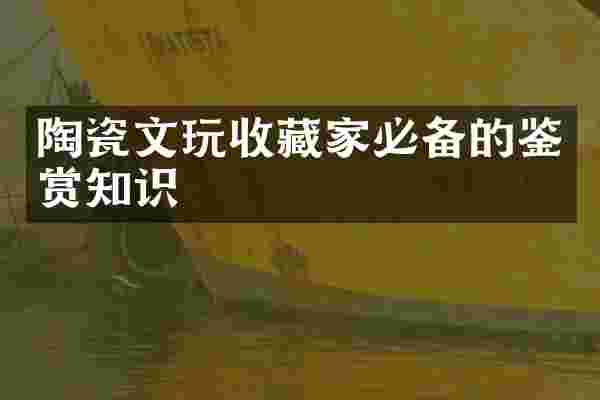 陶瓷文玩收藏家必备的鉴赏知识