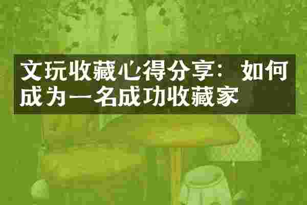 文玩收藏心得分享：如何成为一名成功收藏家