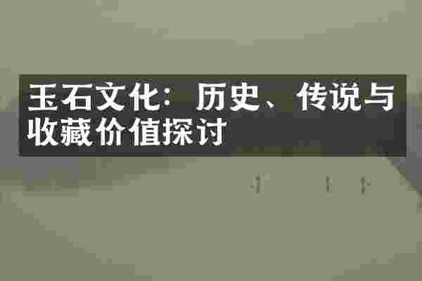 玉石文化：历史、传说与收藏价值探讨