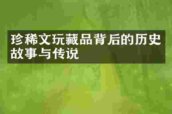 珍稀文玩藏品背后的历史故事与传说