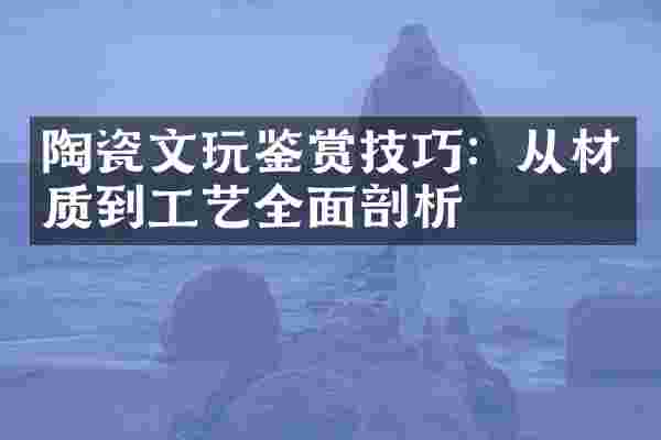 陶瓷文玩鉴赏技巧：从材质到工艺全面剖析