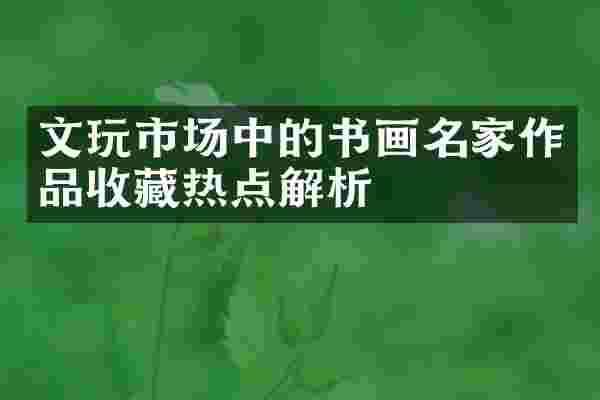 文玩市场中的书画名家作品收藏热点解析