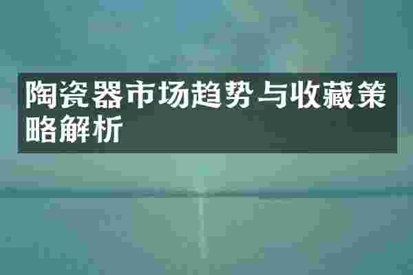 陶瓷器市场趋势与收藏策略解析