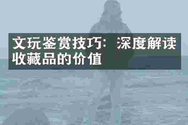 文玩鉴赏技巧：深度解读收藏品的价值