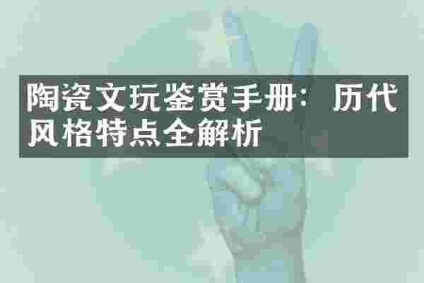 陶瓷文玩鉴赏手册：历代风格特点全解析