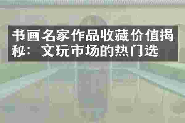 书画名家作品收藏价值揭秘：文玩市场的热门选择