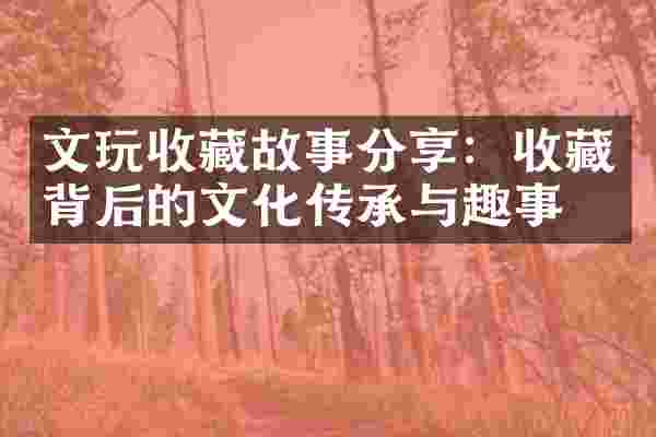 文玩收藏故事分享：收藏背后的文化传承与趣事