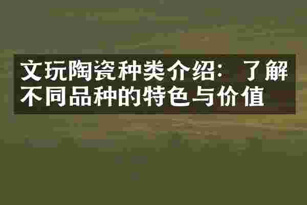 文玩陶瓷种类介绍：了解不同品种的特色与价值