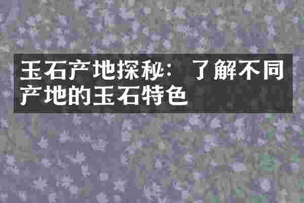 玉石产地探秘：了解不同产地的玉石特色