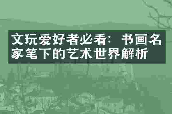 文玩爱好者必看：书画名家笔下的艺术世界解析