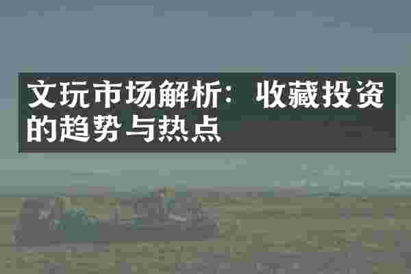 文玩市场解析：收藏投资的趋势与热点