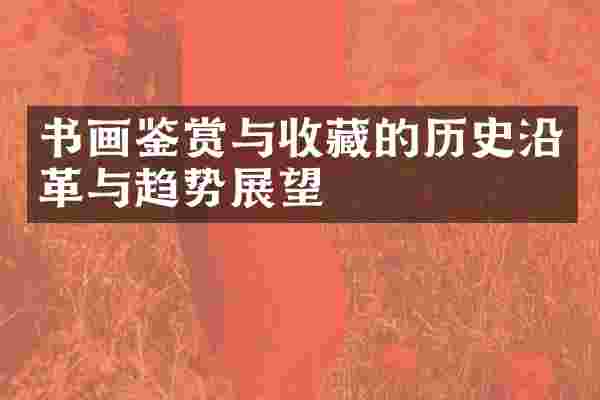 书画鉴赏与收藏的历史沿革与趋势展望