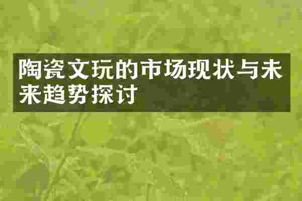 陶瓷文玩的市场现状与未来趋势探讨