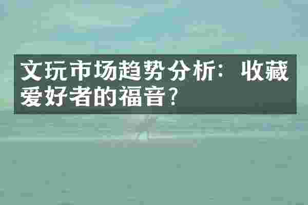 文玩市场趋势分析：收藏爱好者的福音？