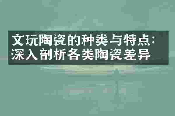 文玩陶瓷的种类与特点：深入剖析各类陶瓷差异