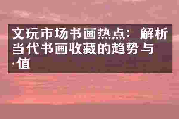 文玩市场书画热点：解析当代书画收藏的趋势与价值