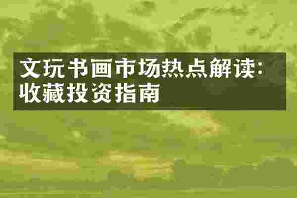 文玩书画市场热点解读：收藏投资指南