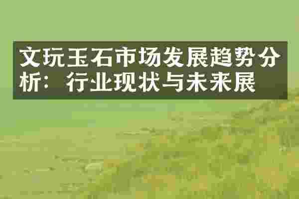 文玩玉石市场发展趋势分析：行业现状与未来展望