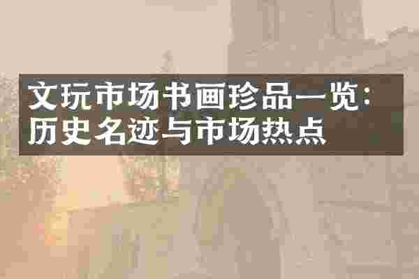 文玩市场书画珍品一览：历史名迹与市场热点