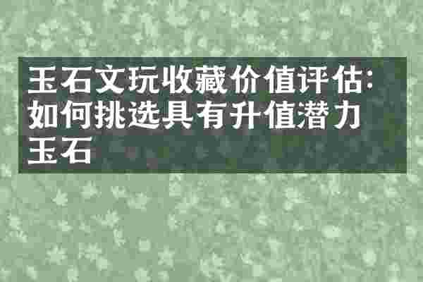 玉石文玩收藏价值评估：如何挑选具有升值潜力的玉石