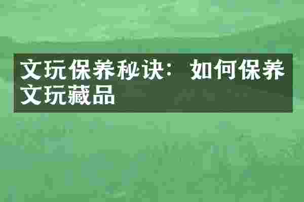 文玩保养秘诀：如何保养文玩藏品