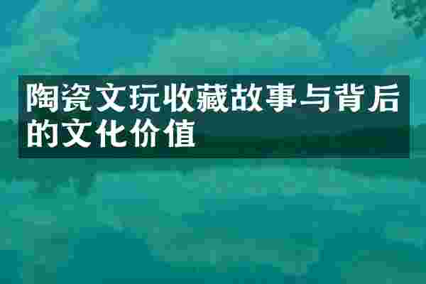 陶瓷文玩收藏故事与背后的文化价值