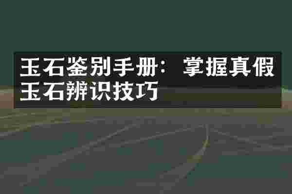 玉石鉴别手册：掌握真假玉石辨识技巧