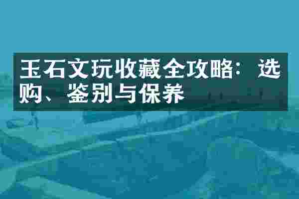 玉石文玩收藏全攻略：选购、鉴别与保养