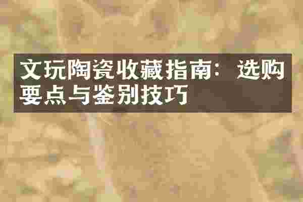 文玩陶瓷收藏指南：选购要点与鉴别技巧