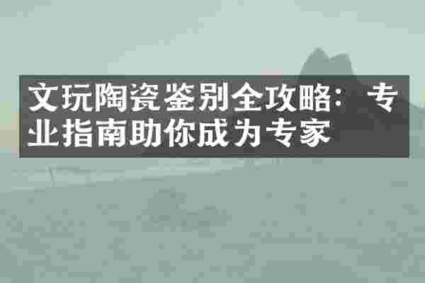 文玩陶瓷鉴别全攻略：专业指南助你成为专家