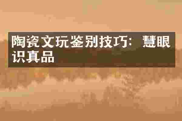 陶瓷文玩鉴别技巧：慧眼识真品