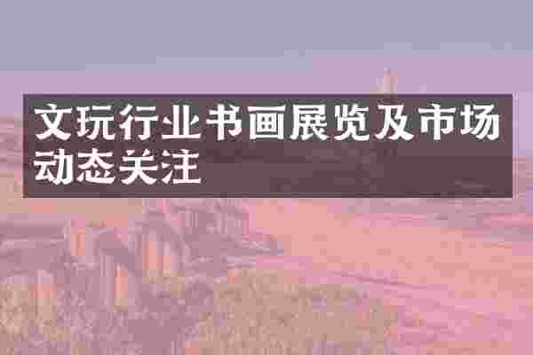 文玩行业书画展览及市场动态关注