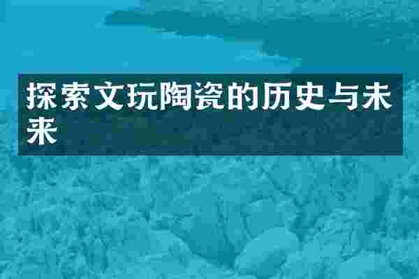 探索文玩陶瓷的历史与未来