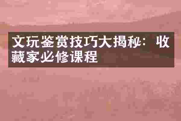 文玩鉴赏技巧大揭秘：收藏家必修课程