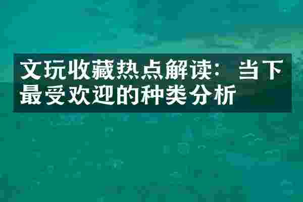文玩收藏热点解读：当下最受欢迎的种类分析