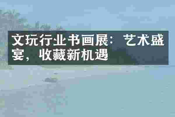 文玩行业书画展：艺术盛宴，收藏新机遇