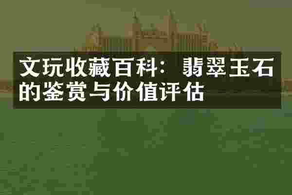 文玩收藏百科：翡翠玉石的鉴赏与价值评估