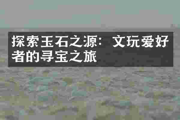 探索玉石之源：文玩爱好者的寻宝之旅