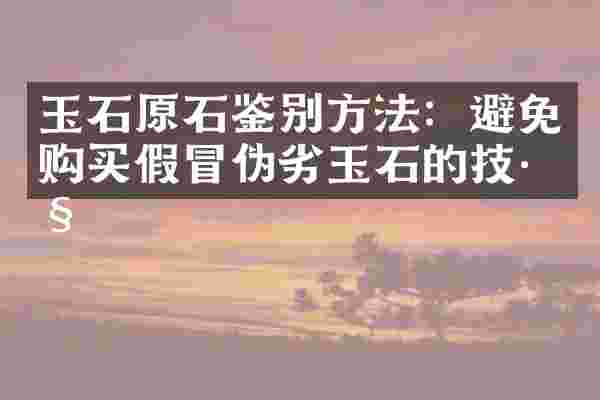 玉石原石鉴别方法：避免购买假冒伪劣玉石的技巧