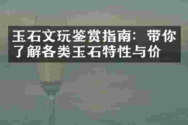 玉石文玩鉴赏指南：带你了解各类玉石特性与价值