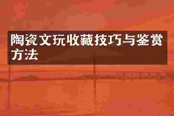 陶瓷文玩收藏技巧与鉴赏方法