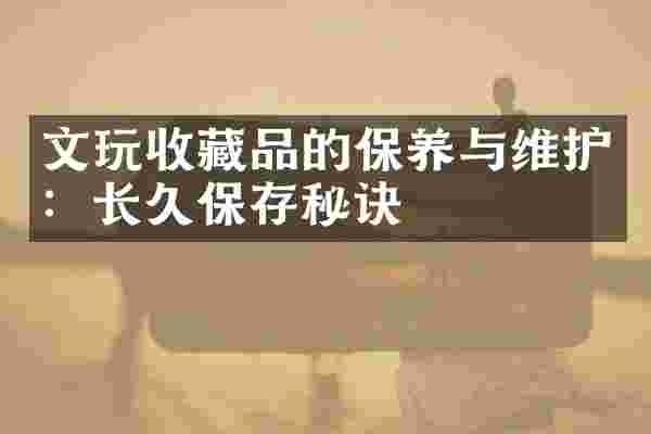 文玩收藏品的保养与维护：长久保存秘诀