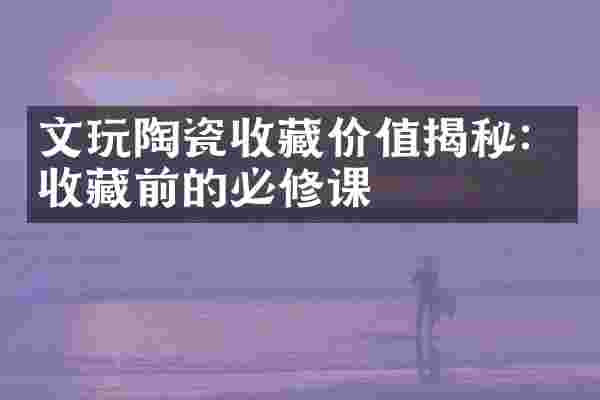 文玩陶瓷收藏价值揭秘：收藏前的必修课